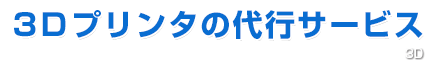 3Ｄプリンタの代行サービス