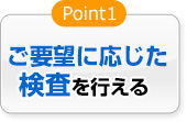 ご要望に応じた検査を行える